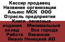 Кассир-продавец › Название организации ­ Альянс-МСК, ООО › Отрасль предприятия ­ Книги, печатные издания › Минимальный оклад ­ 1 - Все города Работа » Вакансии   . Ямало-Ненецкий АО,Муравленко г.